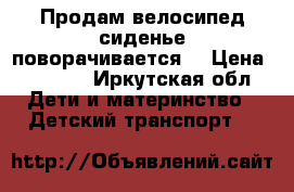 Продам велосипед сиденье поворачивается  › Цена ­ 3 500 - Иркутская обл. Дети и материнство » Детский транспорт   